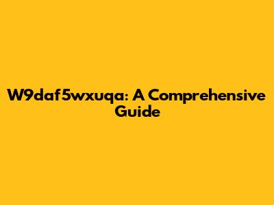 W9daf5wxuqa: A Comprehensive Guide