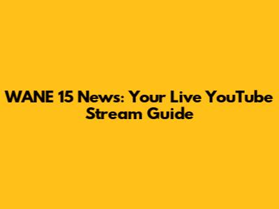 WANE 15 News: Your Live YouTube Stream Guide