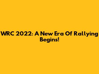 WRC 2022: A New Era Of Rallying Begins!