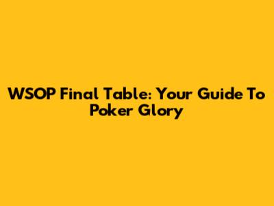 WSOP Final Table: Your Guide To Poker Glory