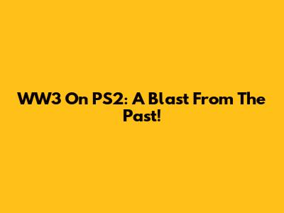 WW3 On PS2: A Blast From The Past!