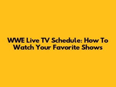 WWE Live TV Schedule: How To Watch Your Favorite Shows