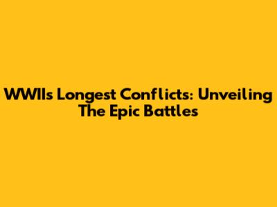 WWII's Longest Conflicts: Unveiling The Epic Battles