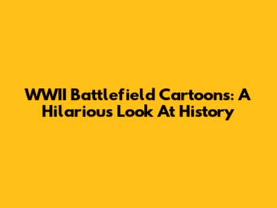 WWII Battlefield Cartoons: A Hilarious Look At History