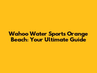 Wahoo Water Sports Orange Beach: Your Ultimate Guide