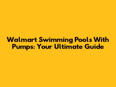 Walmart Swimming Pools With Pumps: Your Ultimate Guide