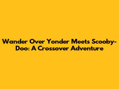 Wander Over Yonder Meets Scooby-Doo: A Crossover Adventure