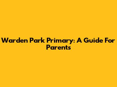 Warden Park Primary: A Guide For Parents
