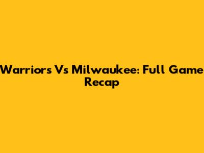 Warriors Vs Milwaukee: Full Game Recap