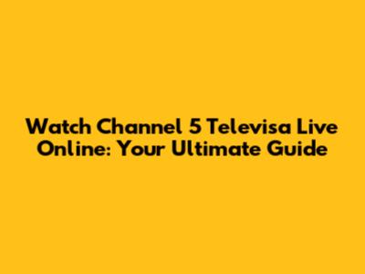 Watch Channel 5 Televisa Live Online: Your Ultimate Guide