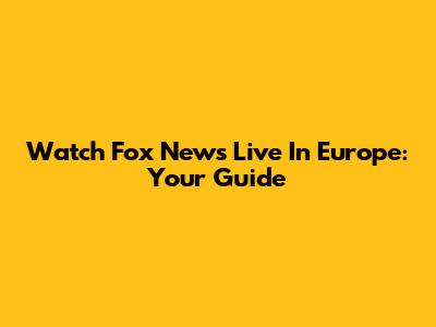Watch Fox News Live In Europe: Your Guide