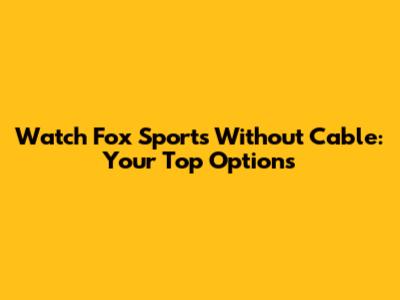 Watch Fox Sports Without Cable: Your Top Options