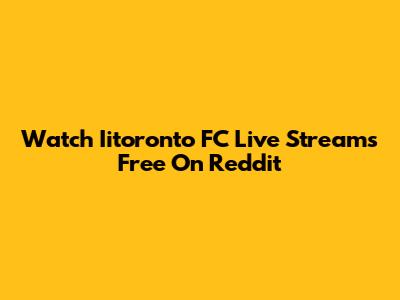 Watch Iitoronto FC Live Streams Free On Reddit