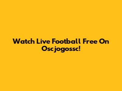 Watch Live Football Free On Oscjogossc!