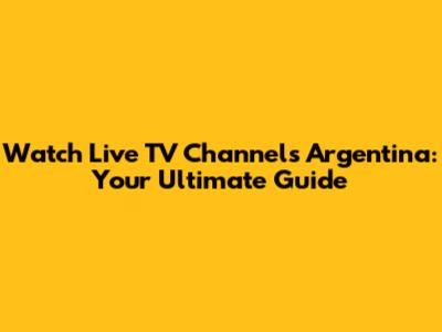 Watch Live TV Channels Argentina: Your Ultimate Guide