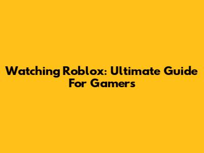 Watching Roblox: Ultimate Guide For Gamers