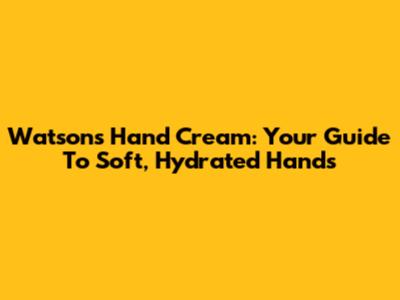 Watsons Hand Cream: Your Guide To Soft, Hydrated Hands