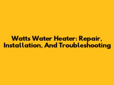 Watts Water Heater: Repair, Installation, And Troubleshooting