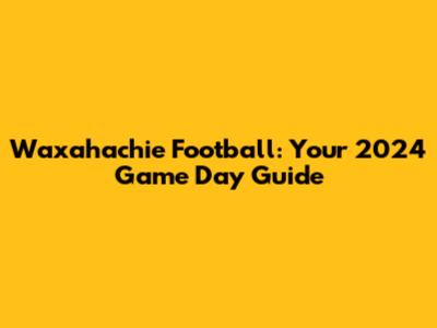 Waxahachie Football: Your 2024 Game Day Guide