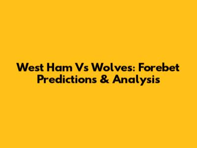 West Ham Vs Wolves: Forebet Predictions & Analysis