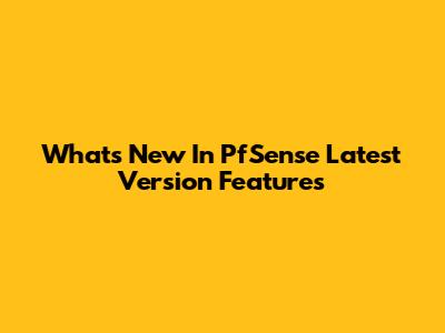 What's New In PfSense Latest Version Features