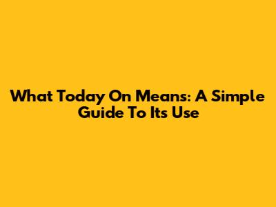 What 'Today On' Means: A Simple Guide To Its Use