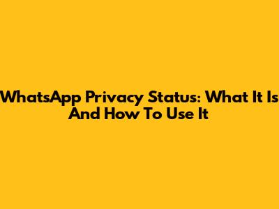 WhatsApp Privacy Status: What It Is And How To Use It