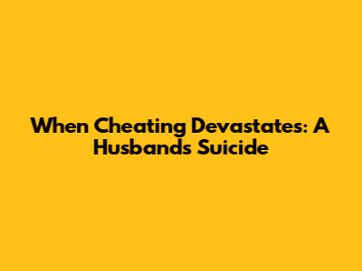 When Cheating Devastates: A Husband's Suicide