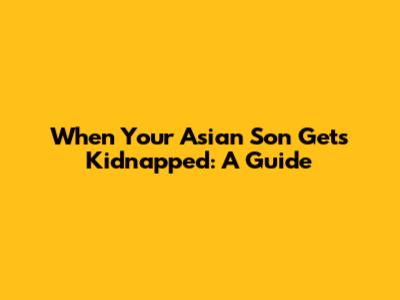 When Your Asian Son Gets Kidnapped: A Guide