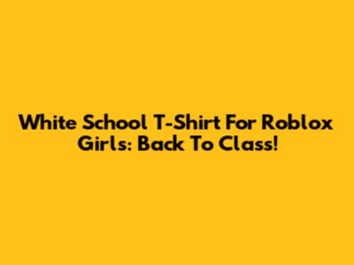 White School T-Shirt For Roblox Girls: Back To Class!