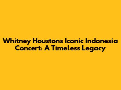Whitney Houston's Iconic Indonesia Concert: A Timeless Legacy