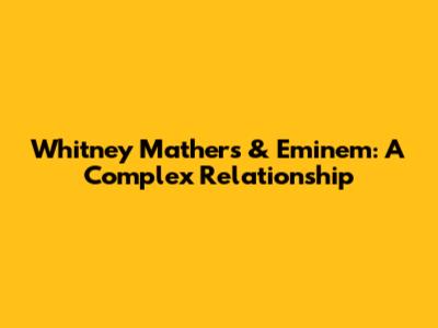Whitney Mathers & Eminem: A Complex Relationship