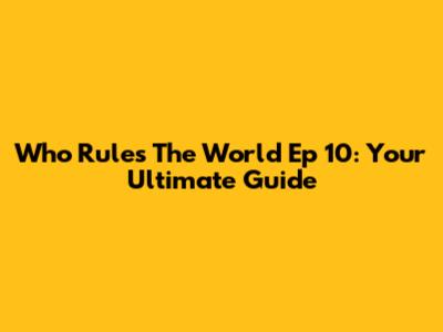 Who Rules The World Ep 10: Your Ultimate Guide