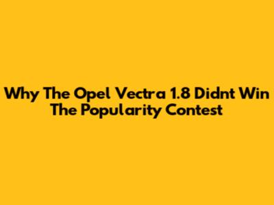 Why The Opel Vectra 1.8 Didn't Win The Popularity Contest