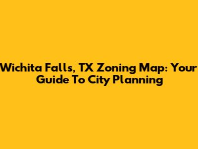 Wichita Falls, TX Zoning Map: Your Guide To City Planning