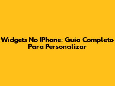 Widgets No IPhone: Guia Completo Para Personalizar