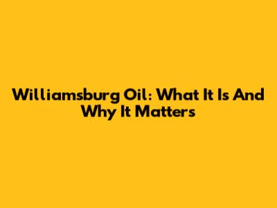 Williamsburg Oil: What It Is And Why It Matters