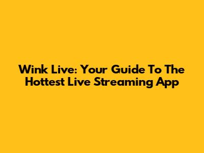 Wink Live: Your Guide To The Hottest Live Streaming App