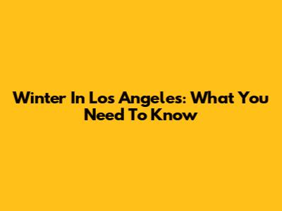 Winter In Los Angeles: What You Need To Know