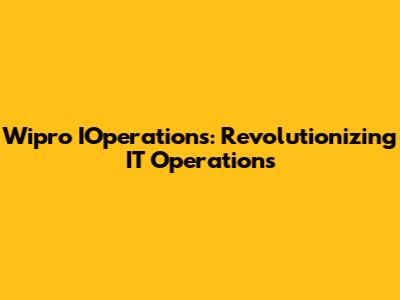 Wipro IOperations: Revolutionizing IT Operations