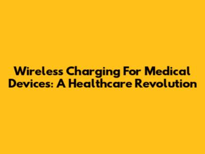 Wireless Charging For Medical Devices: A Healthcare Revolution