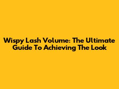 Wispy Lash Volume: The Ultimate Guide To Achieving The Look