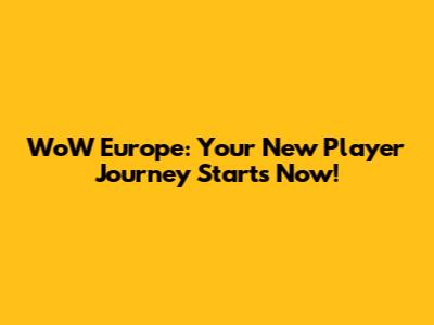 WoW Europe: Your New Player Journey Starts Now!