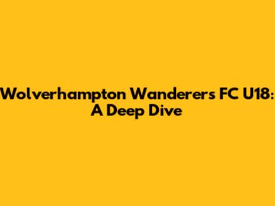 Wolverhampton Wanderers FC U18: A Deep Dive