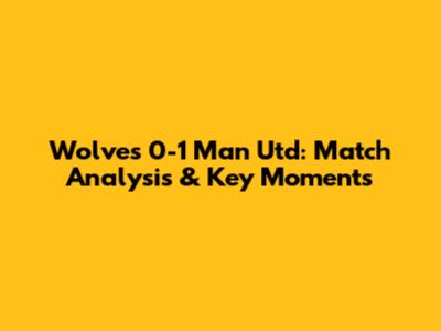 Wolves 0-1 Man Utd: Match Analysis & Key Moments