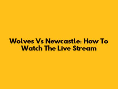 Wolves Vs Newcastle: How To Watch The Live Stream