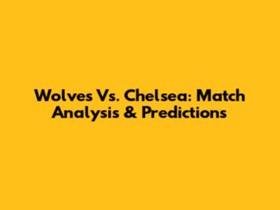 Wolves Vs. Chelsea: Match Analysis & Predictions