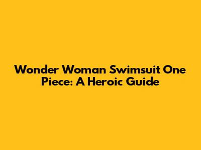 Wonder Woman Swimsuit One Piece: A Heroic Guide