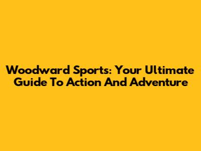 Woodward Sports: Your Ultimate Guide To Action And Adventure