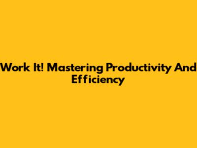 Work It! Mastering Productivity And Efficiency